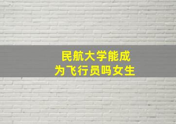 民航大学能成为飞行员吗女生