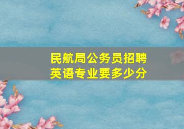 民航局公务员招聘英语专业要多少分