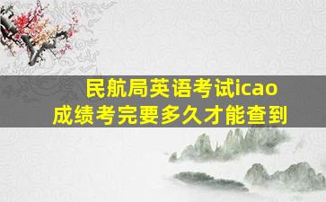 民航局英语考试icao成绩考完要多久才能查到