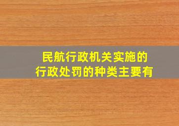 民航行政机关实施的行政处罚的种类主要有