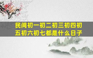 民间初一初二初三初四初五初六初七都是什么日子