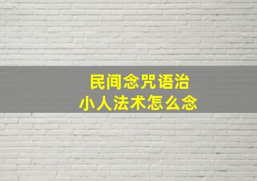 民间念咒语治小人法术怎么念