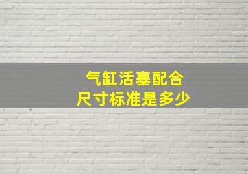 气缸活塞配合尺寸标准是多少