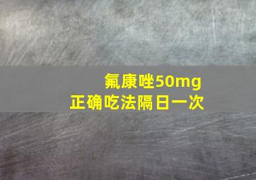 氟康唑50mg正确吃法隔日一次