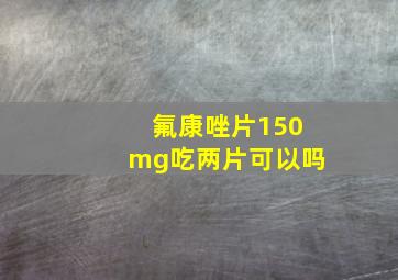 氟康唑片150mg吃两片可以吗