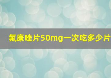 氟康唑片50mg一次吃多少片