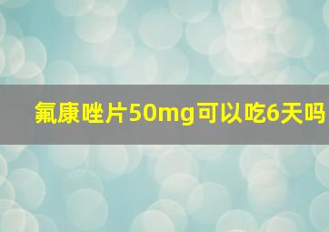 氟康唑片50mg可以吃6天吗