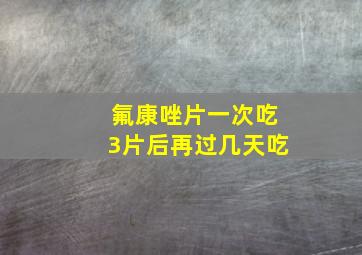 氟康唑片一次吃3片后再过几天吃