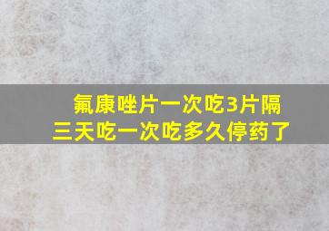 氟康唑片一次吃3片隔三天吃一次吃多久停药了