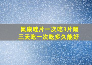 氟康唑片一次吃3片隔三天吃一次吃多久能好