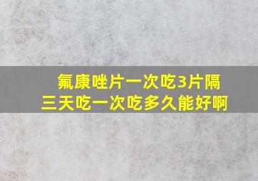 氟康唑片一次吃3片隔三天吃一次吃多久能好啊