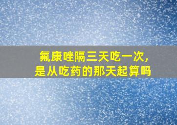 氟康唑隔三天吃一次,是从吃药的那天起算吗