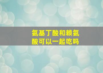 氨基丁酸和赖氨酸可以一起吃吗