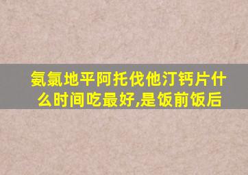 氨氯地平阿托伐他汀钙片什么时间吃最好,是饭前饭后