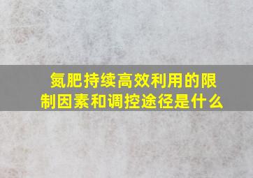 氮肥持续高效利用的限制因素和调控途径是什么