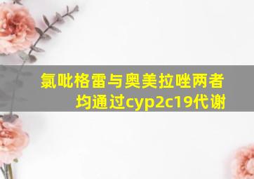 氯吡格雷与奥美拉唑两者均通过cyp2c19代谢