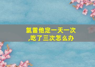 氯雷他定一天一次,吃了三次怎么办