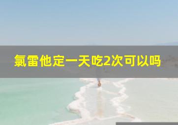 氯雷他定一天吃2次可以吗