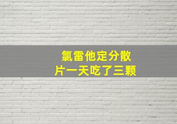 氯雷他定分散片一天吃了三颗