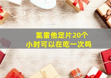 氯雷他定片20个小时可以在吃一次吗