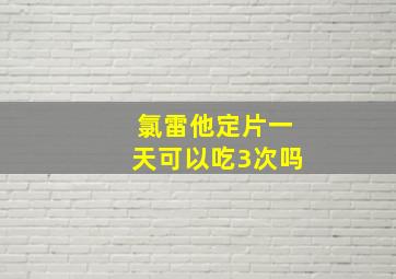 氯雷他定片一天可以吃3次吗