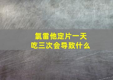 氯雷他定片一天吃三次会导致什么