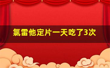 氯雷他定片一天吃了3次