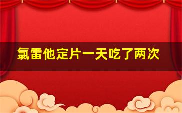 氯雷他定片一天吃了两次