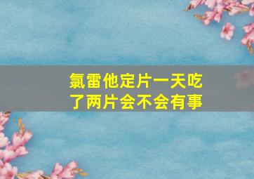 氯雷他定片一天吃了两片会不会有事