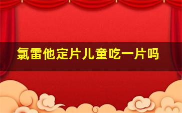 氯雷他定片儿童吃一片吗