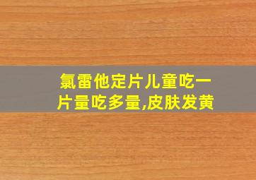 氯雷他定片儿童吃一片量吃多量,皮肤发黄