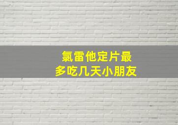 氯雷他定片最多吃几天小朋友