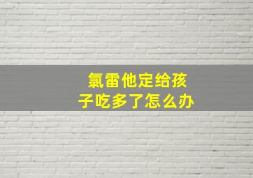 氯雷他定给孩子吃多了怎么办