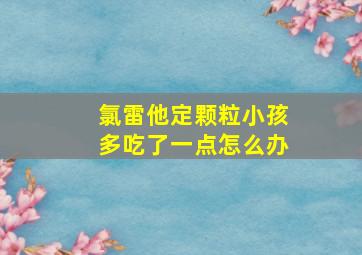 氯雷他定颗粒小孩多吃了一点怎么办