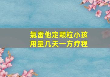 氯雷他定颗粒小孩用量几天一方疗程