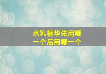 水乳精华先用哪一个后用哪一个