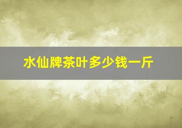 水仙牌茶叶多少钱一斤