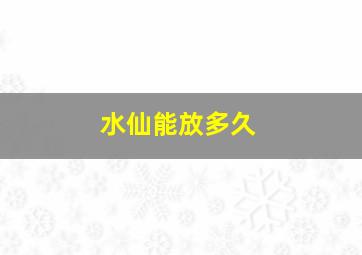 水仙能放多久