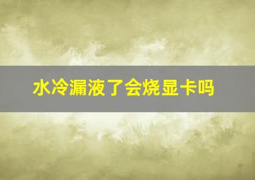 水冷漏液了会烧显卡吗