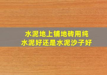 水泥地上铺地砖用纯水泥好还是水泥沙子好