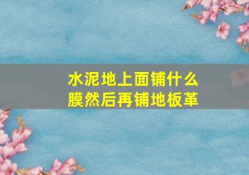 水泥地上面铺什么膜然后再铺地板革