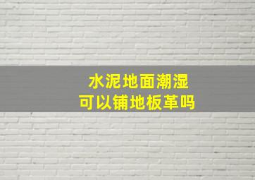 水泥地面潮湿可以铺地板革吗