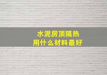 水泥房顶隔热用什么材料最好