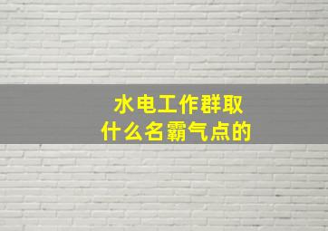 水电工作群取什么名霸气点的