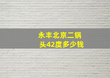 永丰北京二锅头42度多少钱