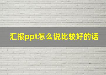 汇报ppt怎么说比较好的话