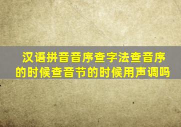 汉语拼音音序查字法查音序的时候查音节的时候用声调吗