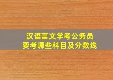 汉语言文学考公务员要考哪些科目及分数线