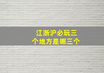 江浙沪必玩三个地方是哪三个