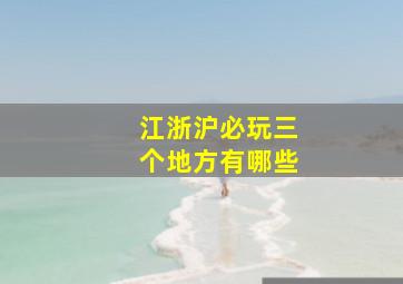 江浙沪必玩三个地方有哪些